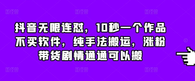 抖音无限连怼，10秒一个作品不买软件，纯手法搬运，涨粉带货剧情通通可以搬-搞钱专业户