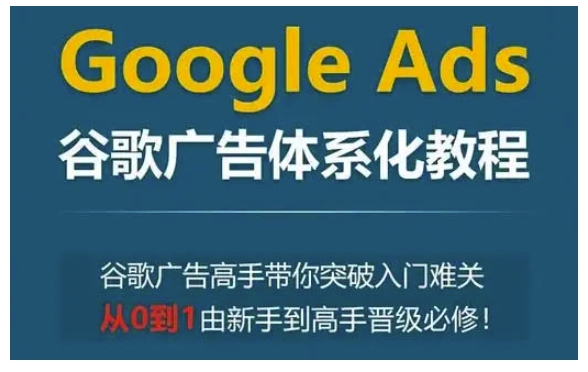 Google Ads谷歌广告体系化教程，谷歌广告高手带你突破入门难关，从0到1由新手到高手晋级必修-搞钱专业户