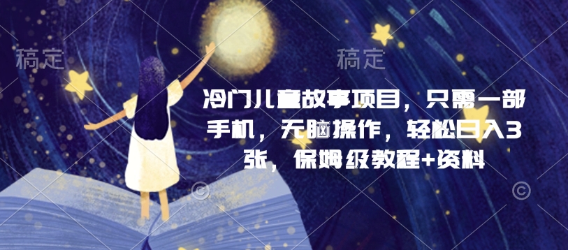 冷门儿童故事项目，只需一部手机，无脑操作，轻松日入3张，保姆级教程+资料-搞钱专业户