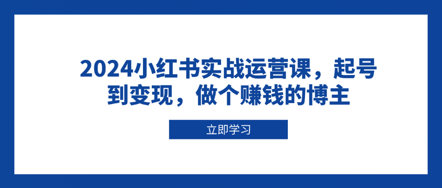 （13841期）2024小红书实战运营课，起号到变现，做个赚钱的博主-搞钱专业户