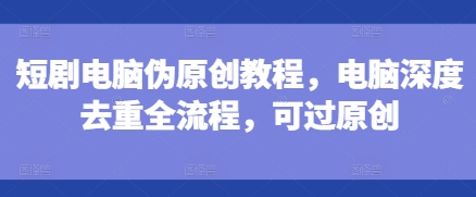 短剧电脑伪原创教程，电脑深度去重全流程，可过原创-搞钱专业户