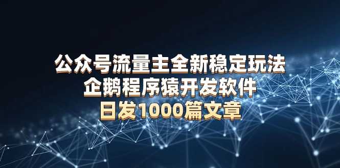 （13868期）公众号流量主全新稳定玩法 企鹅程序猿开发软件 日发1000篇文章 无需AI改写-搞钱专业户