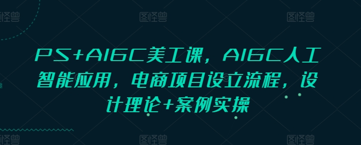PS+AIGC美工课，AIGC人工智能应用，电商项目设立流程，设计理论+案例实操-搞钱专业户