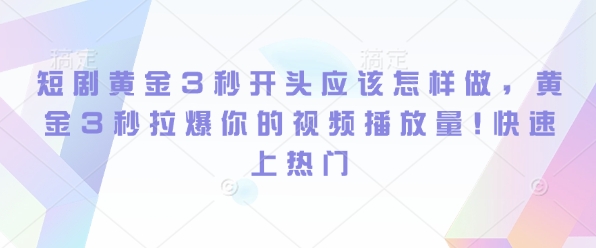 短剧黄金3秒开头应该怎样做，黄金3秒拉爆你的视频播放量，快速上热门-搞钱专业户