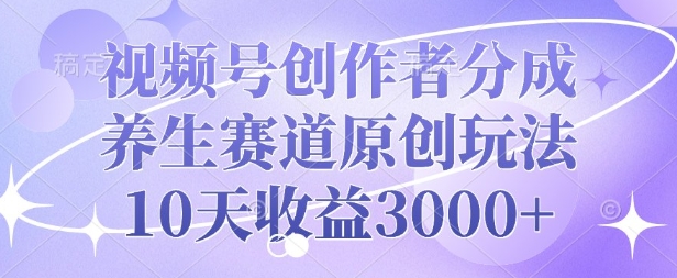 视频号创作者分成，养生赛道原创玩法，10天收益3k-搞钱专业户