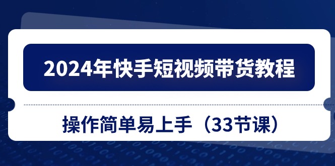 2024年快手短视频带货教程，操作简单易上手（33节课）-搞钱专业户