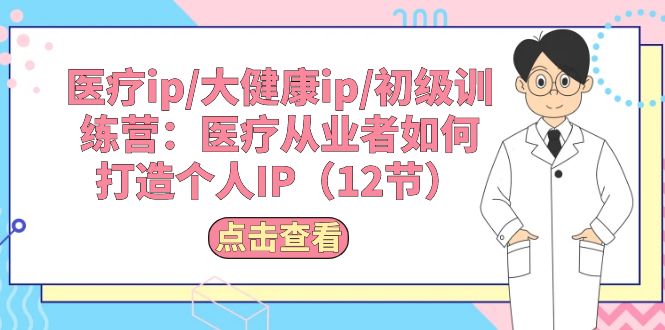 （10851期）医疗ip/大健康ip/初级训练营：医疗从业者如何打造个人IP（12节）-搞钱专业户