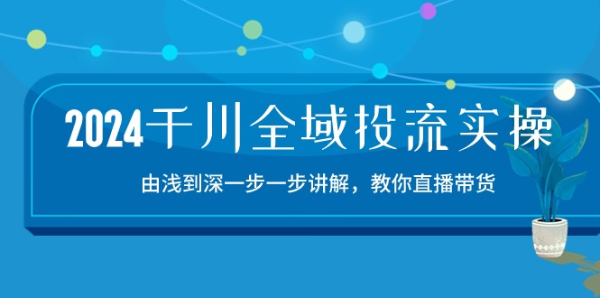（10848期）2024千川-全域投流精品实操：由谈到深一步一步讲解，教你直播带货-15节-搞钱专业户
