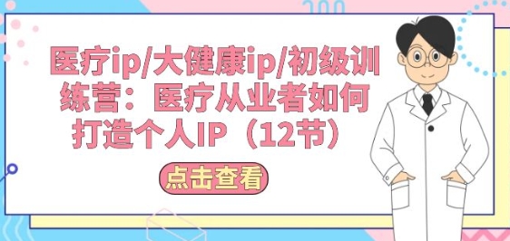 医疗ip/大健康ip/初级训练营：医疗从业者如何打造个人IP(12节)-搞钱专业户