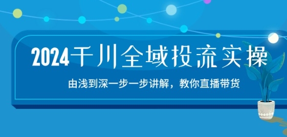 2024千川全域投流精品实操：由谈到深一步一步讲解，教你直播带货-15节-搞钱专业户