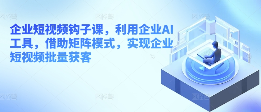 企业短视频钩子课，利用企业AI工具，借助矩阵模式，实现企业短视频批量获客-搞钱专业户