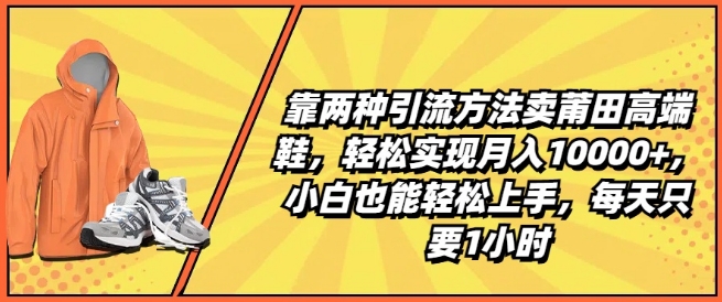 靠两种引流方法卖莆田高端鞋，轻松实现月入1W+，小白也能轻松上手，每天只要1小时-搞钱专业户