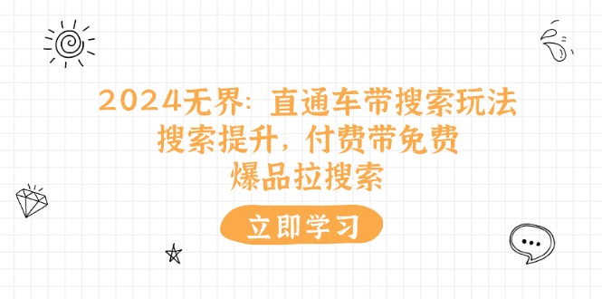 （11418期）2024无界：直通车 带搜索玩法，搜索提升，付费带免费，爆品拉搜索-搞钱专业户