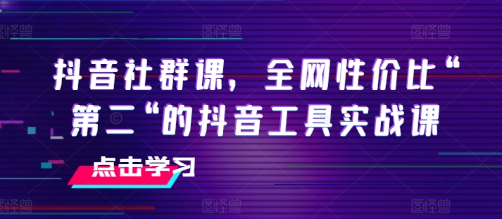 抖音社群课，全网性价比“第二“的抖音工具实战课-搞钱专业户
