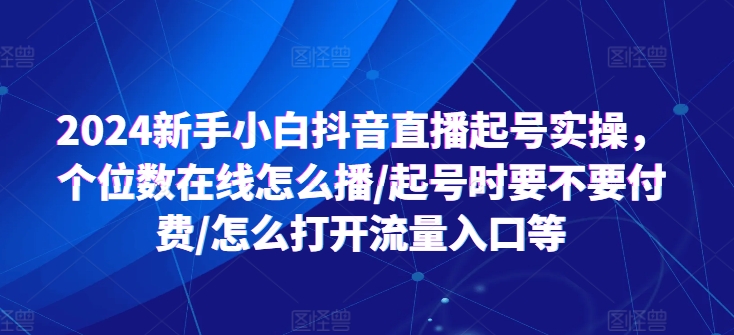 2024新手小白抖音直播起号实操，个位数在线怎么播/起号时要不要付费/怎么打开流量入口等-搞钱专业户