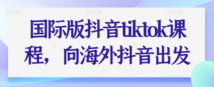 国际版抖音tiktok课程，向海外抖音出发-搞钱专业户
