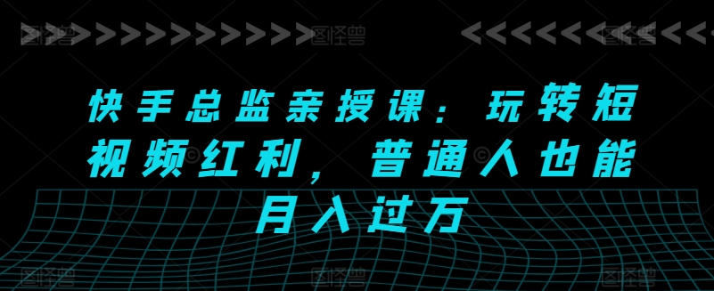 快手总监亲授课：玩转短视频红利，普通人也能月入过万-搞钱专业户
