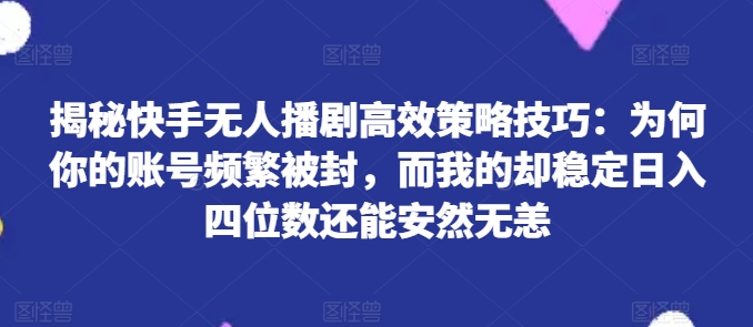 揭秘快手无人播剧高效策略技巧：为何你的账号频繁被封，而我的却稳定日入四位数还能安然无恙-搞钱专业户