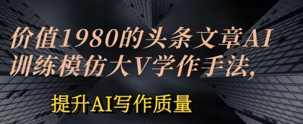 价值1980头条文章AI投喂训练模仿大v写作手法，提升AI写作质量-搞钱专业户