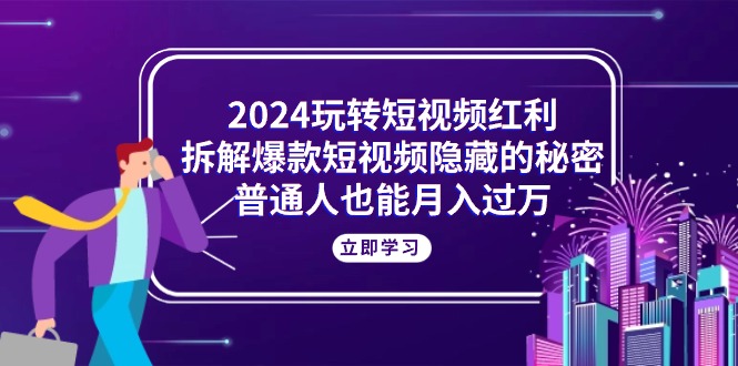 （10890期）2024玩转短视频红利，拆解爆款短视频隐藏的秘密，普通人也能月入过万-搞钱专业户