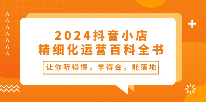 2024抖音小店精细化运营百科全书：让你听得懂，学得会，能落地（34节课）-搞钱专业户