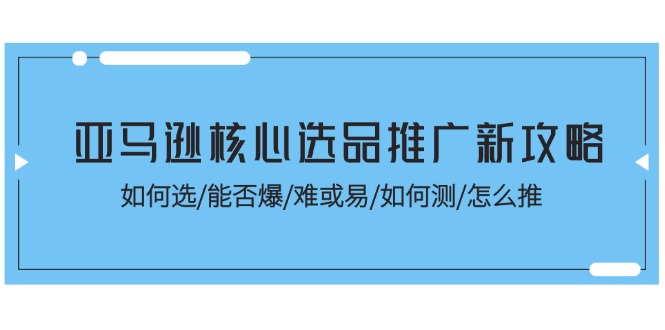 （11434期）亚马逊核心选品推广新攻略！如何选/能否爆/难或易/如何测/怎么推-搞钱专业户