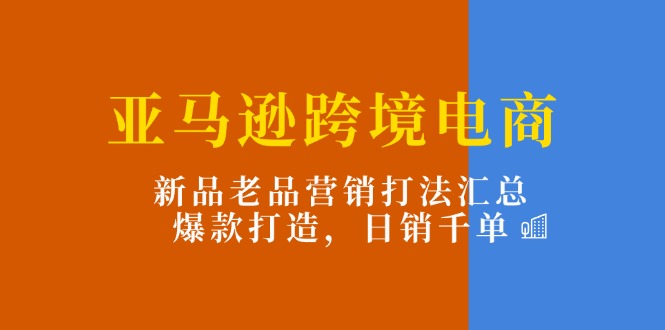 （11433期）亚马逊跨境电商：新品老品营销打法汇总，爆款打造，日销千单-搞钱专业户