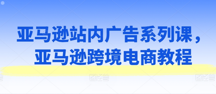 亚马逊站内广告系列课，亚马逊跨境电商教程-搞钱专业户