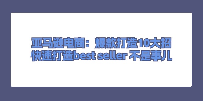 （11431期）亚马逊电商：爆款打造10大招，快速打造best seller 不是事儿-搞钱专业户
