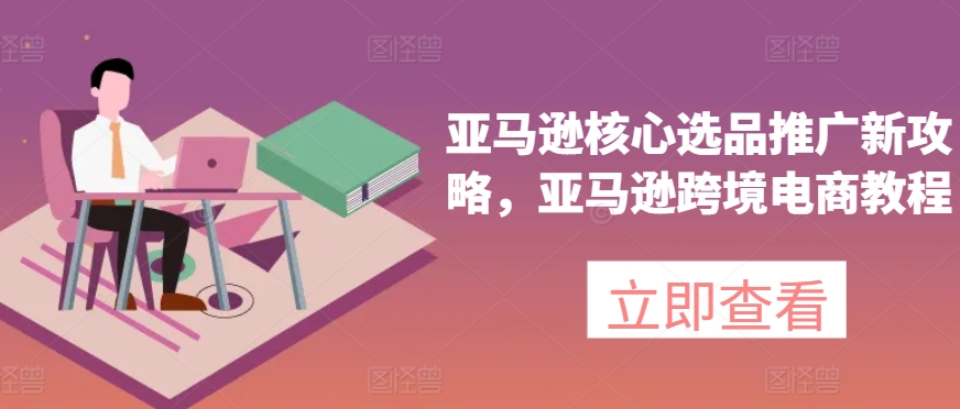 亚马逊核心选品推广新攻略，亚马逊跨境电商教程-搞钱专业户
