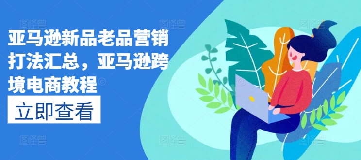 亚马逊新品老品营销打法汇总，亚马逊跨境电商教程-搞钱专业户