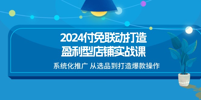 （11458期）2024付免联动-打造盈利型店铺实战课，系统化推广 从选品到打造爆款操作-搞钱专业户