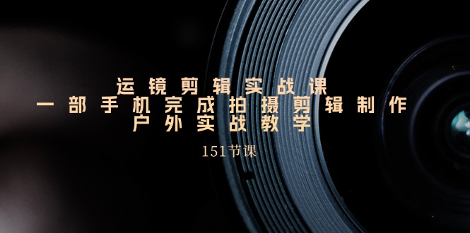 手机运镜剪辑实操课，户外拍摄剪辑制作实战（151节课）-搞钱专业户