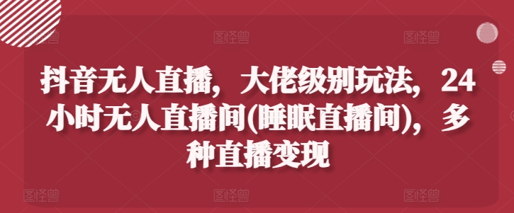 抖音无人直播，大佬级别玩法，24小时无人直播间(睡眠直播间)，多种直播变现-搞钱专业户