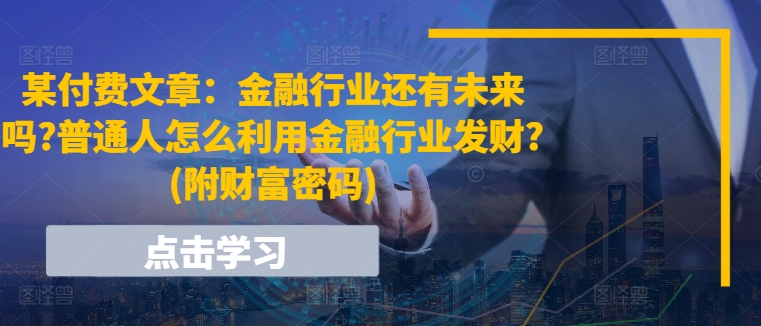 某付费文章：金融行业还有未来吗?普通人怎么利用金融行业发财?(附财富密码)-搞钱专业户