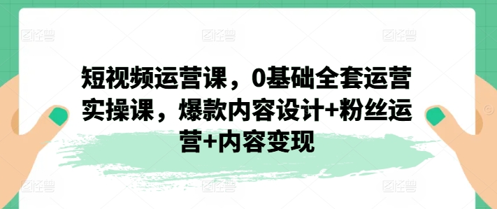 短视频运营课，0基础全套运营实操课，爆款内容设计+粉丝运营+内容变现-搞钱专业户