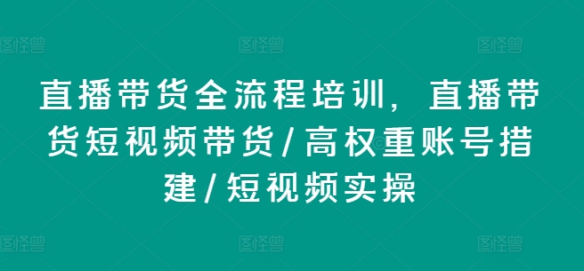 直播带货全流程培训，直播带货短视频带货/高权重账号措建/短视频实操-搞钱专业户