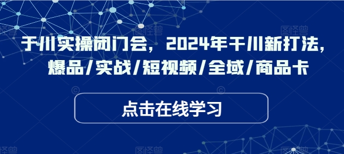 于川实操闭门会，2024年干川新打法，爆品/实战/短视频/全域/商品卡-搞钱专业户