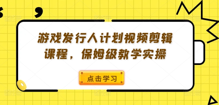 游戏发行人计划视频剪辑课程，保姆级教学实操-搞钱专业户