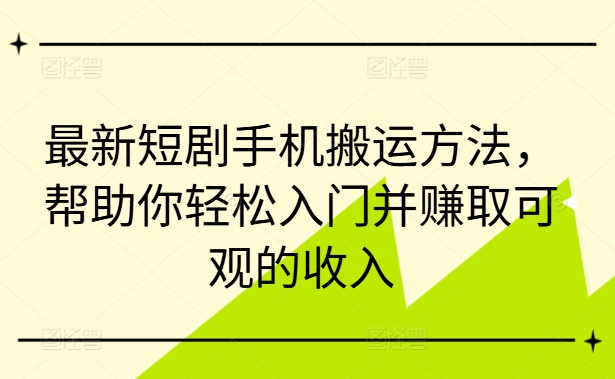最新短剧手机搬运方法，帮助你轻松入门并赚取可观的收入-搞钱专业户