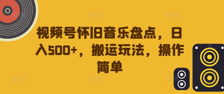 视频号怀旧音乐盘点，日入500+，搬运玩法，操作简单【揭秘】-搞钱专业户