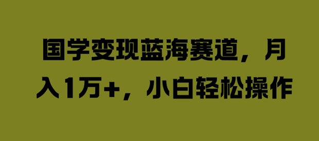 国学变现蓝海赛道，月入1W+，小白轻松操作【揭秘】-搞钱专业户