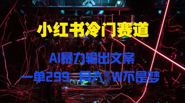 小红书冷门赛道，AI暴力输出文案，一单299，月入1W-搞钱专业户