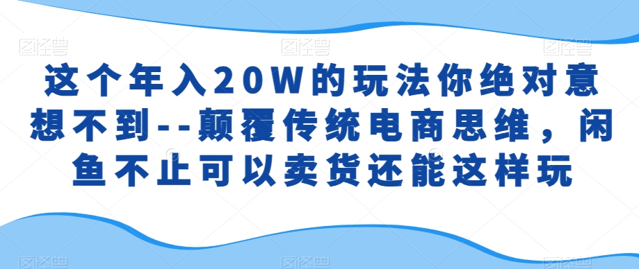 这个年入20W的玩法你绝对意想不到–颠覆传统电商思维，闲鱼不止可以卖货还能这样玩-搞钱专业户