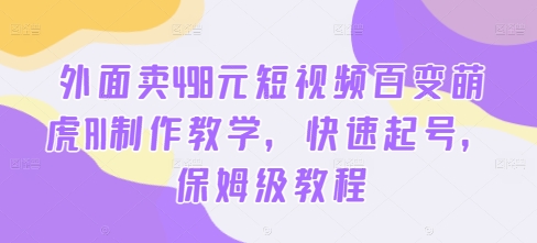 外面卖498元短视频百变萌虎AI制作教学，快速起号，保姆级教程-搞钱专业户
