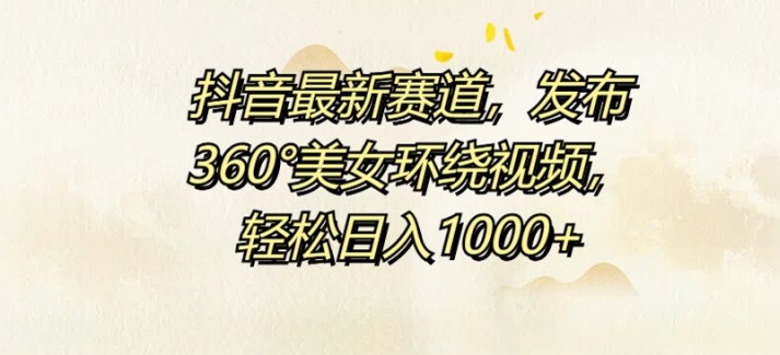 抖音最新赛道，发布360°美女环绕视频，轻松日入1k-搞钱专业户