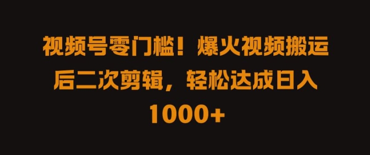 视频号零门槛，爆火视频搬运后二次剪辑，轻松达成日入 1k+【揭秘】-搞钱专业户