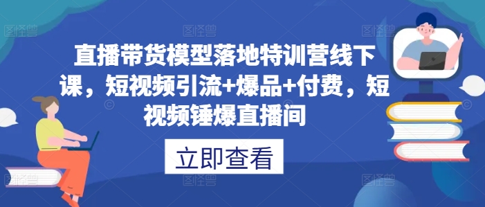 直播带货模型落地特训营线下课，​短视频引流+爆品+付费，短视频锤爆直播间-搞钱专业户