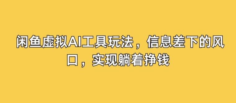 闲鱼虚拟AI工具玩法，信息差下的风口，实现躺着挣钱-搞钱专业户