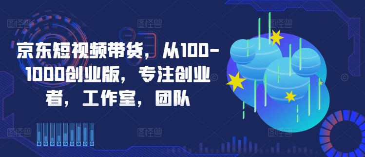京东短视频带货，从100-1000创业版，专注创业者，工作室，团队-搞钱专业户